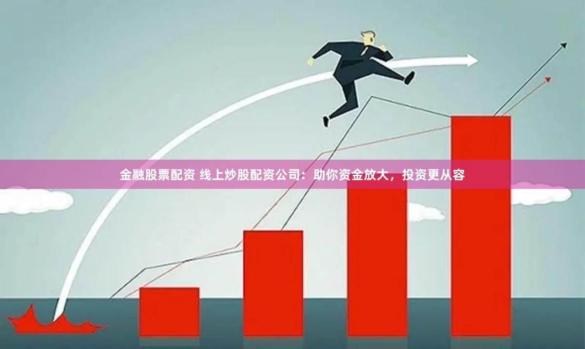 金融股票配资 线上炒股配资公司：助你资金放大，投资更从容