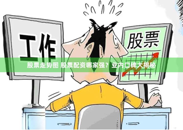股票走势图 股票配资哪家强？业内口碑大揭秘