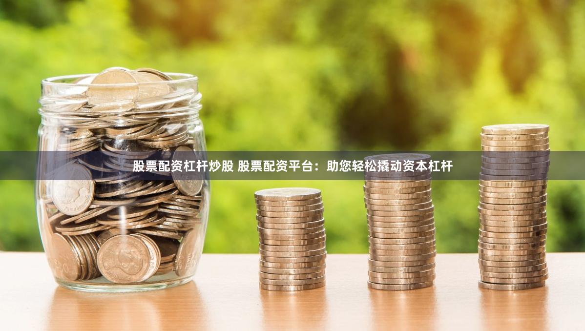股票配资杠杆炒股 股票配资平台：助您轻松撬动资本杠杆