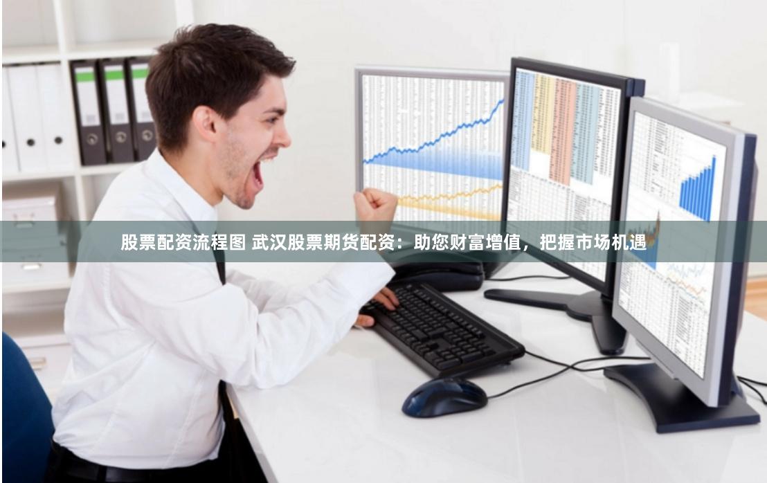 股票配资流程图 武汉股票期货配资：助您财富增值，把握市场机遇