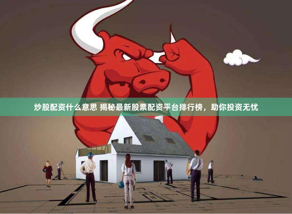 炒股配资什么意思 揭秘最新股票配资平台排行榜，助你投资无忧