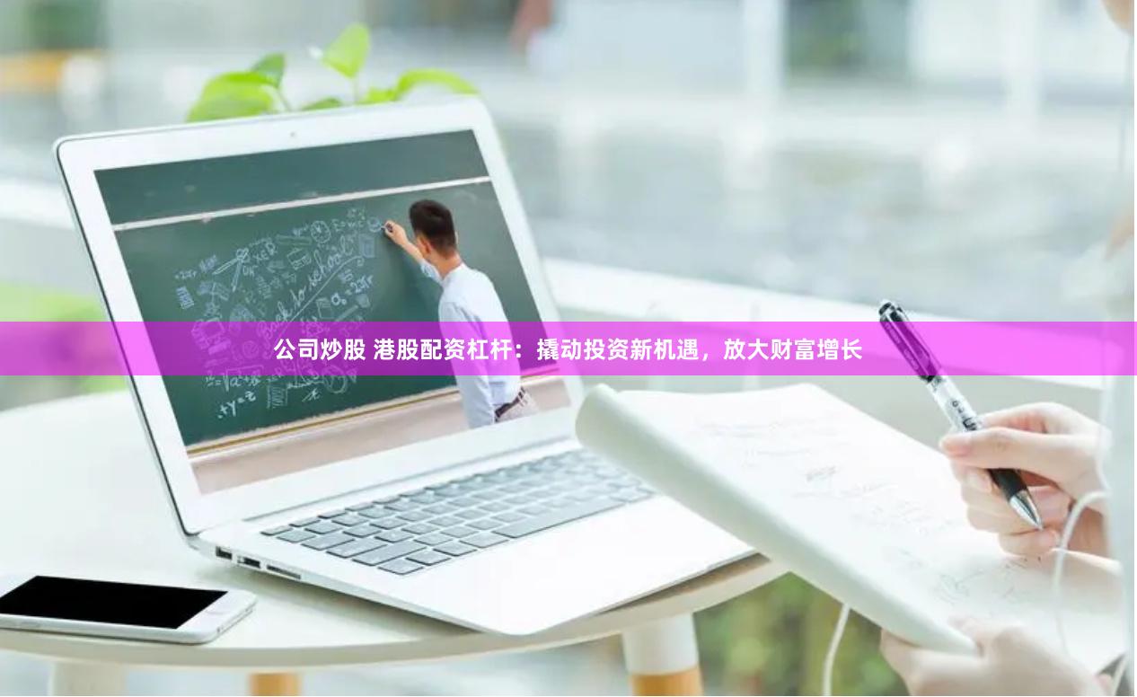 公司炒股 港股配资杠杆：撬动投资新机遇，放大财富增长