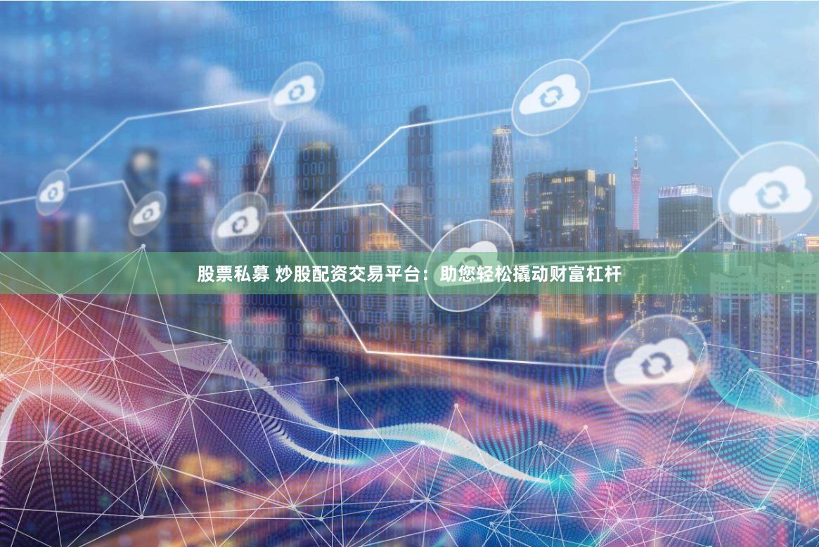 股票私募 炒股配资交易平台：助您轻松撬动财富杠杆