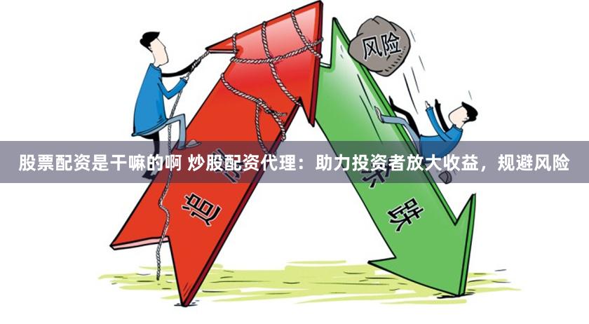 股票配资是干嘛的啊 炒股配资代理：助力投资者放大收益，规避风险