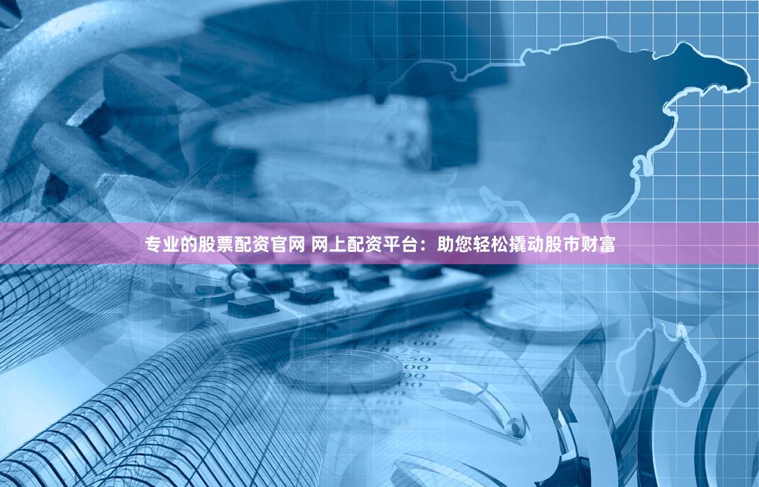 专业的股票配资官网 网上配资平台：助您轻松撬动股市财富