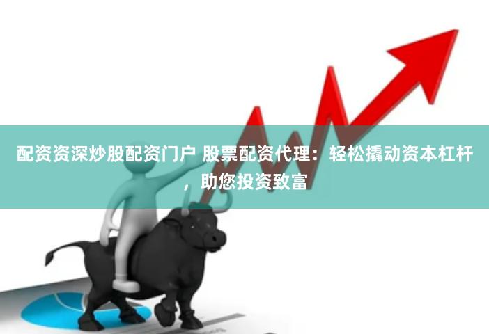 配资资深炒股配资门户 股票配资代理：轻松撬动资本杠杆，助您投资致富