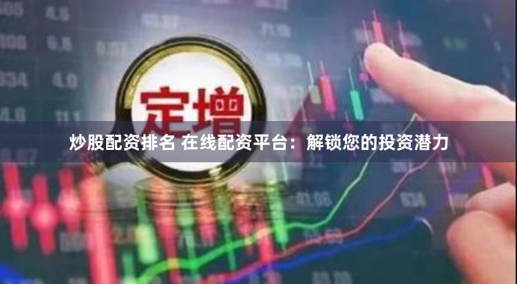 炒股配资排名 在线配资平台：解锁您的投资潜力