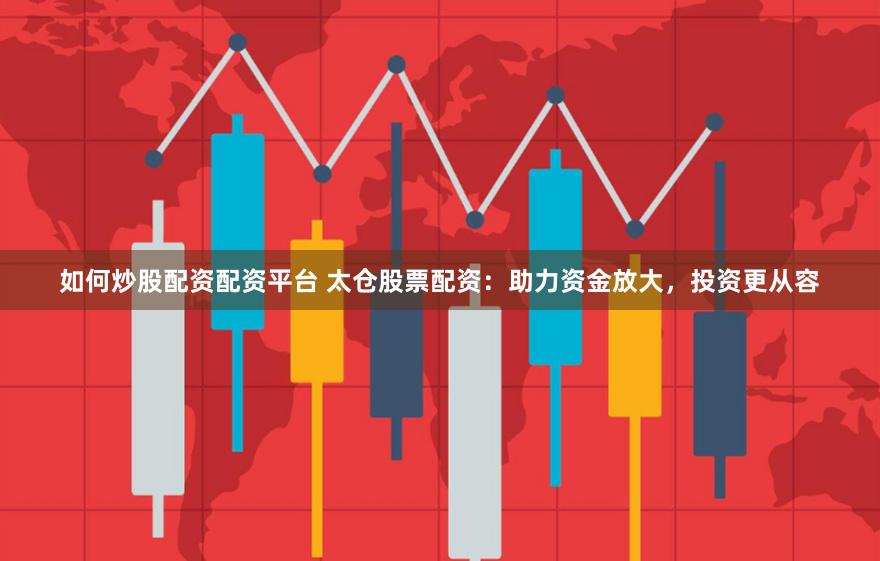 如何炒股配资配资平台 太仓股票配资：助力资金放大，投资更从容