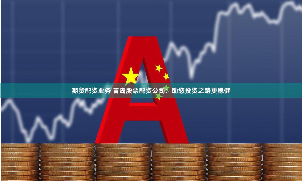 期货配资业务 青岛股票配资公司：助您投资之路更稳健