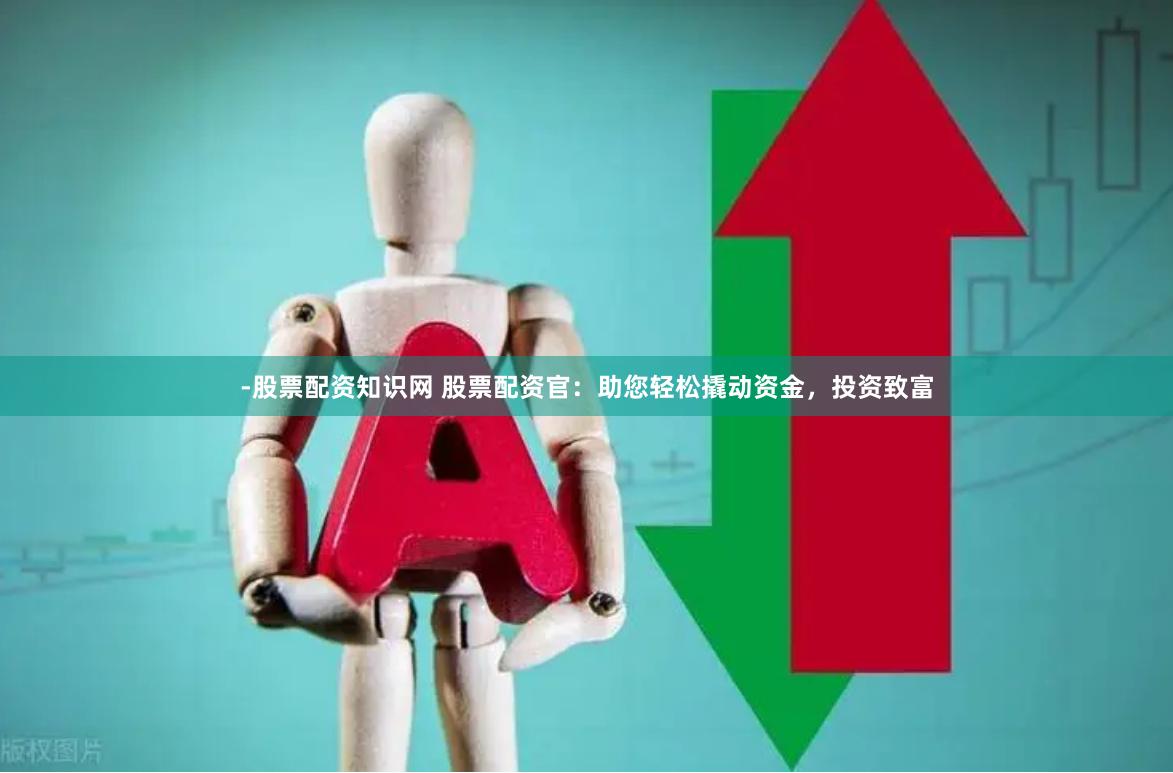 -股票配资知识网 股票配资官：助您轻松撬动资金，投资致富