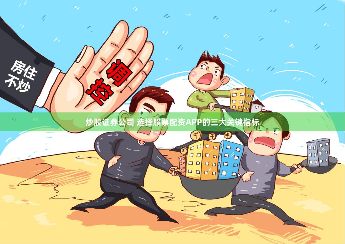 炒股证券公司 选择股票配资APP的三大关键指标